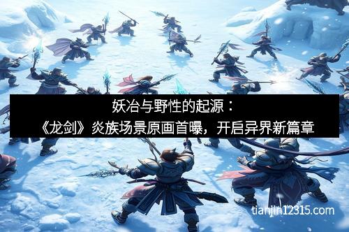 妖冶与野性的起源：《龙剑》炎族场景原画首曝，开启异界新篇章