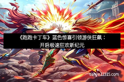 《跑跑卡丁车》蓝色惊喜引领游侠狂飙：开启极速狂欢新纪元