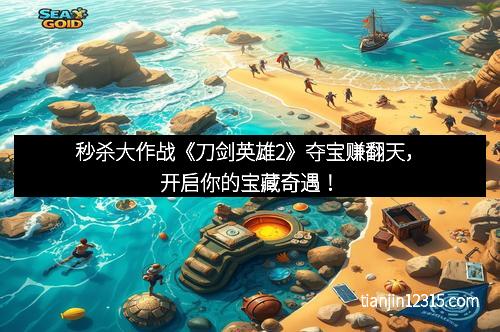 秒杀大作战《刀剑英雄2》夺宝赚翻天，开启你的宝藏奇遇！
