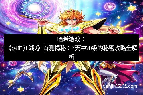 哈希游戏：《热血江湖2》首测揭秘：3天冲20级的秘密攻略全解析