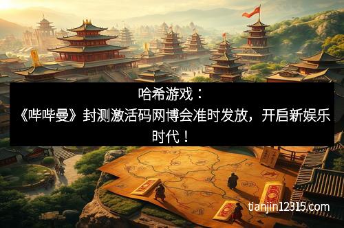 哈希游戏：《哔哔曼》封测激活码网博会准时发放，开启新娱乐时代！